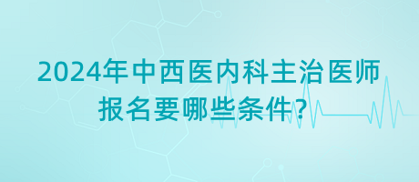 2024年中西醫(yī)內(nèi)科主治醫(yī)師報(bào)名要哪些條件？