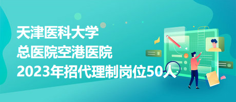 天津醫(yī)科大學(xué)總醫(yī)院空港醫(yī)院2023年招代理制崗位50人