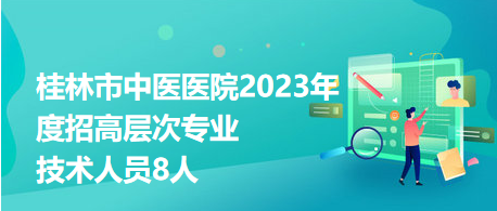 桂林市中醫(yī)醫(yī)院2023年度招高層次專業(yè)技術人員8人