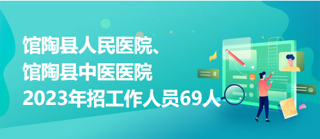 館陶縣人民醫(yī)院、館陶縣中醫(yī)醫(yī)院2023年招工作人員69人