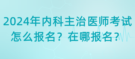 2024年內(nèi)科主治醫(yī)師考試怎么報名？在哪報名？