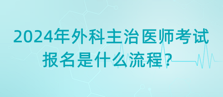 2024年外科主治醫(yī)師考試報(bào)名是什么流程？