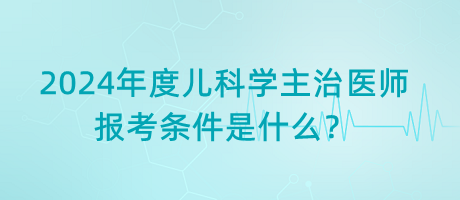 2024年度兒科學主治醫(yī)師報考條件是什么？