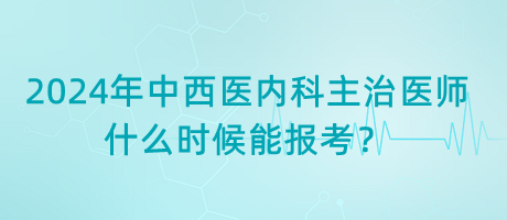 2024年中西醫(yī)內(nèi)科主治醫(yī)師什么時(shí)候能報(bào)考？