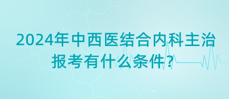 2024年中西醫(yī)結(jié)合內(nèi)科主治報(bào)考有什么條件？