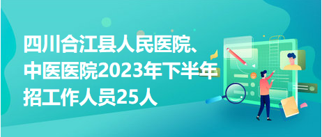 四川合江縣人民醫(yī)院、中醫(yī)醫(yī)院2023年下半年招工作人員25人