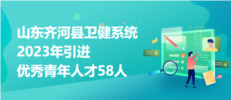 山東齊河縣衛(wèi)健系統(tǒng)2023年引進優(yōu)秀青年人才58人