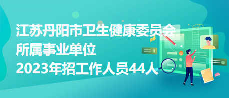 江蘇丹陽市衛(wèi)生健康委員會所屬事業(yè)單位2023年招工作人員44人