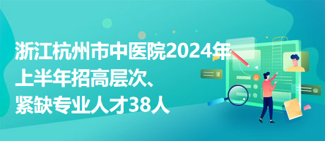 浙江杭州市中醫(yī)院2024年上半年招高層次、緊缺專業(yè)人才38人