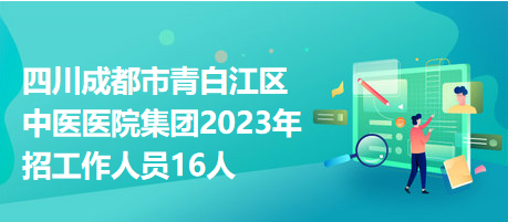 四川成都市青白江區(qū)中醫(yī)醫(yī)院集團(tuán)2023年招工作人員16人