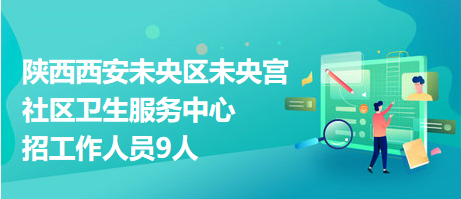 陜西西安未央?yún)^(qū)未央宮社區(qū)衛(wèi)生服務中心招工作人員9人