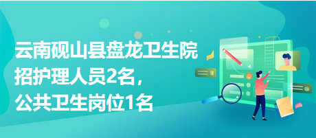 云南硯山縣盤龍衛(wèi)生院招護(hù)理人員2名，公共衛(wèi)生崗位1名