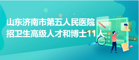 山東濟(jì)南市第五人民醫(yī)院招衛(wèi)生高級(jí)人才和博士11人