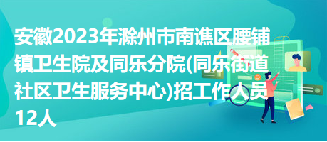 安徽2023年滁州市南譙區(qū)腰鋪鎮(zhèn)衛(wèi)生院及同樂分院(同樂街道社區(qū)衛(wèi)生服務中心)招工作人員12人