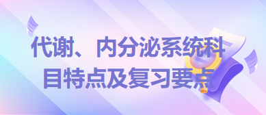 代謝、內(nèi)分泌系統(tǒng)科目特點(diǎn)及復(fù)習(xí)要點(diǎn)