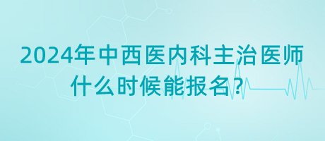 2024年中西醫(yī)結(jié)合內(nèi)科主治醫(yī)師什么時(shí)候能報(bào)名？