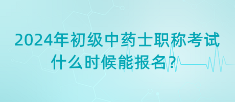 2024年初級中藥士職稱考試什么時候能報名？