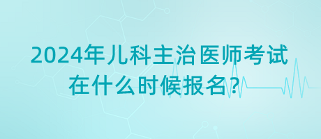 2024年兒科主治醫(yī)師考試在什么時候報名？