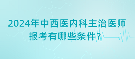 2024年中西醫(yī)內(nèi)科主治醫(yī)師報考有哪些條件？