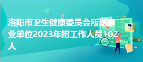 洛陽(yáng)市衛(wèi)生健康委員會(huì)所屬事業(yè)單位2023年招工作人員102人