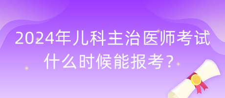 2024年兒科主治醫(yī)師考試什么時(shí)候能報(bào)考？