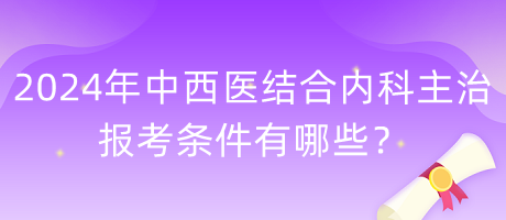 2024年中西醫(yī)結(jié)合內(nèi)科主治報(bào)考條件有哪些？