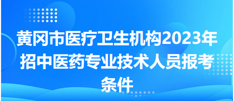 黃岡市醫(yī)療衛(wèi)生機(jī)構(gòu)2023年招中醫(yī)藥專業(yè)技術(shù)人員報考條件