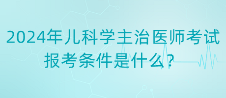 2024年度兒科學(xué)主治醫(yī)師考試報(bào)考條件是什么？