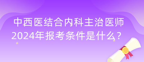 中西醫(yī)結合內(nèi)科主治醫(yī)師2024年報考條件是什么？