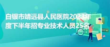 白銀市靖遠(yuǎn)縣人民醫(yī)院2023年度下半年招專業(yè)技術(shù)人員25名