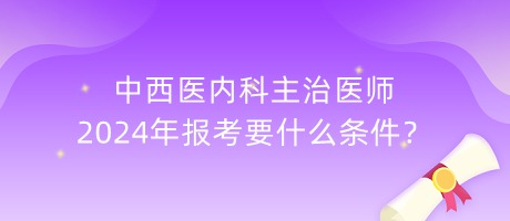 中西醫(yī)內(nèi)科主治醫(yī)師2024年報(bào)考要什么條件？