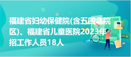 福建省婦幼保健院(含五四北院區(qū))、福建省兒童醫(yī)院2023年招工作人員18人