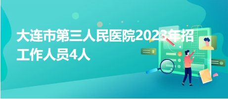 大連市第三人民醫(yī)院2023年招工作人員4人