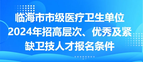 臨海市市級醫(yī)療衛(wèi)生單位2024年招高層次、優(yōu)秀及緊缺衛(wèi)技人才報名條件