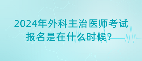 2024年外科主治醫(yī)師考試報名是在什么時候？