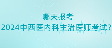 哪天報(bào)考2024年中西醫(yī)內(nèi)科主治醫(yī)師考試？