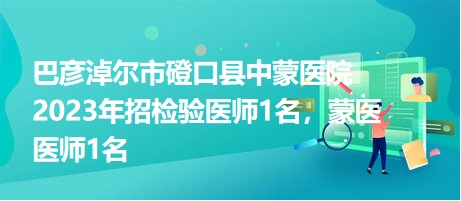 巴彥淖爾市磴口縣中蒙醫(yī)院2023年招檢驗醫(yī)師1名，蒙醫(yī)醫(yī)師1名