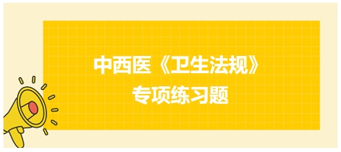 中西醫(yī)醫(yī)師《衛(wèi)生法規(guī)》科目專(zhuān)項(xiàng)練習(xí)題20