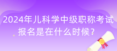 2024年兒科學中級職稱考試報名是在什么時候？