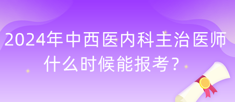 2024年度中西醫(yī)內(nèi)科主治醫(yī)師什么時候能報考？