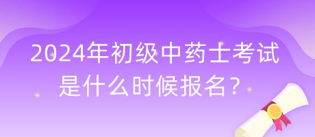 2024年初級中藥士考試是什么時候報名？