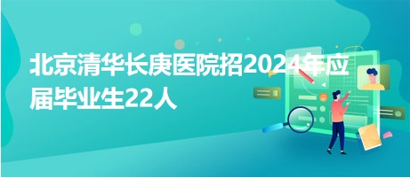 北京清華長庚醫(yī)院招2024年應(yīng)屆畢業(yè)生22人