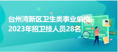 臺(tái)州灣新區(qū)衛(wèi)生類事業(yè)單位2023年招衛(wèi)技人員28名