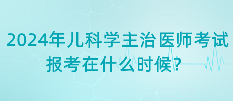 2024年兒科學(xué)主治醫(yī)師考試報考在什么時候？