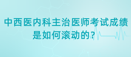 中西醫(yī)內(nèi)科主治醫(yī)師考試成績是如何滾動的？