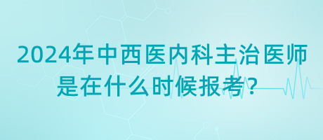 2024年中西醫(yī)內(nèi)科主治醫(yī)師是在什么時候報考？