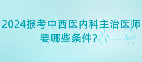 2024年報考中西醫(yī)內(nèi)科主治醫(yī)師要哪些條件？