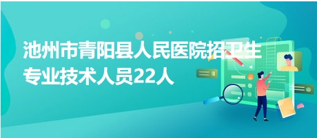 池州市青陽縣人民醫(yī)院招衛(wèi)生專業(yè)技術人員22人