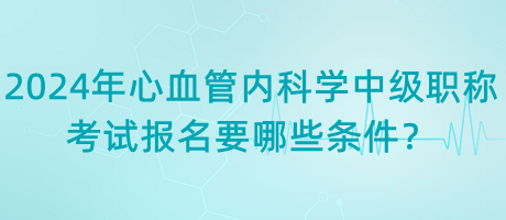 2024年心血管內(nèi)科學(xué)中級(jí)職稱考試報(bào)名要哪些條件？