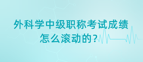 外科學(xué)中級職稱考試成績怎么滾動的？